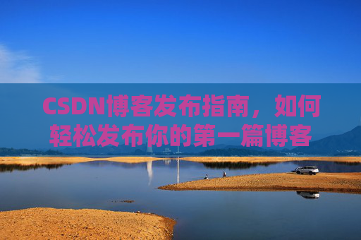 CSDN博客发布指南，如何轻松发布你的第一篇博客